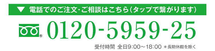電話でのご注文・お相談はこちら（タップで繋がります）フリーダイヤル0120-5959-25　受付時間 全日9:00~18:00＊長期休暇を除く