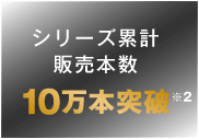 シリーズ累計 販売本数10万本突破　※2 自社調べ