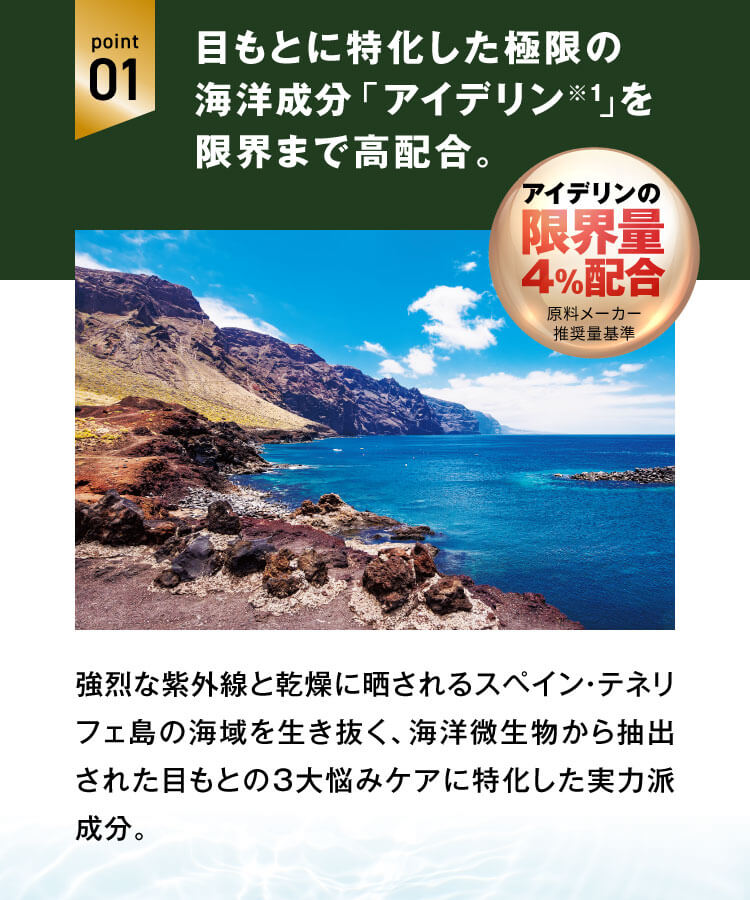 アイデリンの限界量4％配合　強烈な紫外線と乾燥に晒されるスペイン・テネリフェ島の海域を生き抜く、海洋微生物から抽出された目もとの3大悩みケアに特化した実力派成分。