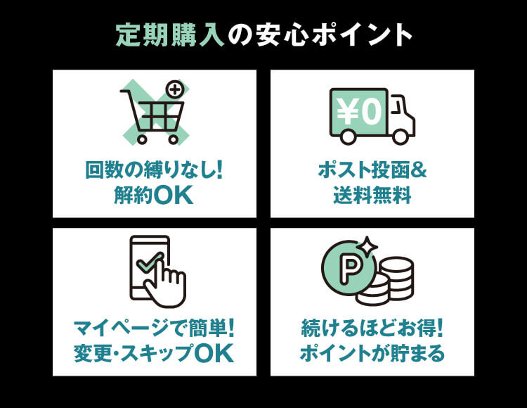 定期購入の安心ポイント　回数の縛りなし！解約OKポスト投函＆送料無料マイページで簡単！変更・スキップOK続けるほどお得！ポイントが貯まる